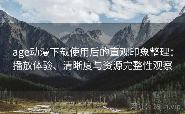 age动漫下载使用后的直观印象整理:播放体验、清晰度与资源完整性观察 age动漫下载使用后的直观印象整理:播放体验、清晰度与资源完整性观察