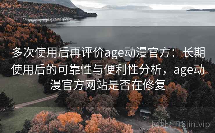 多次使用后再评价age动漫官方:长期使用后的可靠性与便利性分析,age动漫官方网站是否在修复 多次使用后再评价age动漫官方:长期使用后的可靠性与便利性分析,age动漫官方网站是否在修复