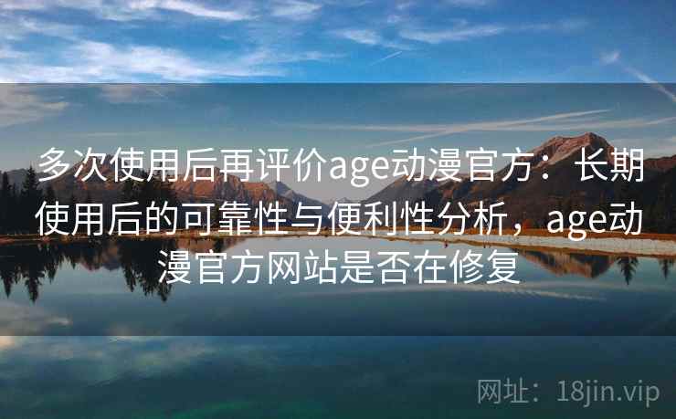 多次使用后再评价age动漫官方:长期使用后的可靠性与便利性分析,age动漫官方网站是否在修复 多次使用后再评价age动漫官方:长期使用后的可靠性与便利性分析,age动漫官方网站是否在修复