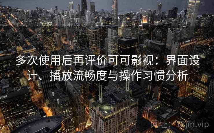 多次使用后再评价可可影视:界面设计、播放流畅度与操作习惯分析 多次使用后再评价可可影视:界面设计、播放流畅度与操作习惯分析