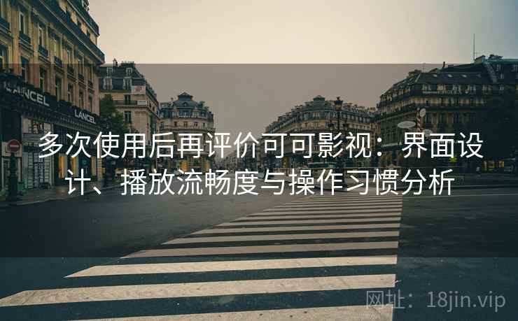 多次使用后再评价可可影视:界面设计、播放流畅度与操作习惯分析 多次使用后再评价可可影视:界面设计、播放流畅度与操作习惯分析