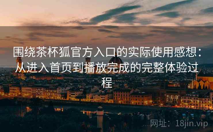 围绕茶杯狐官方入口的实际使用感想:从进入首页到播放完成的完整体验过程 围绕茶杯狐官方入口的实际使用感想:从进入首页到播放完成的完整体验过程