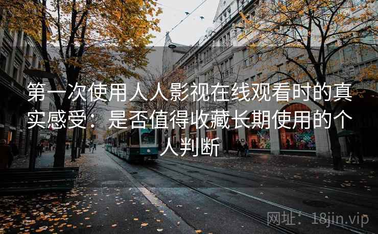 第一次使用人人影视在线观看时的真实感受:是否值得收藏长期使用的个人判断 第一次使用人人影视在线观看时的真实感受:是否值得收藏长期使用的个人判断