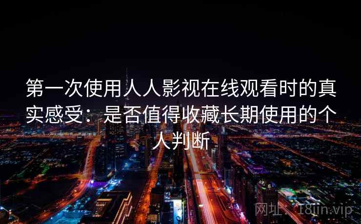 第一次使用人人影视在线观看时的真实感受:是否值得收藏长期使用的个人判断 第一次使用人人影视在线观看时的真实感受:是否值得收藏长期使用的个人判断