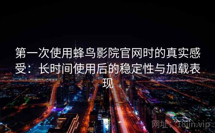 第一次使用蜂鸟影院官网时的真实感受:长时间使用后的稳定性与加载表现 第一次使用蜂鸟影院官网时的真实感受:长时间使用后的稳定性与加载表现