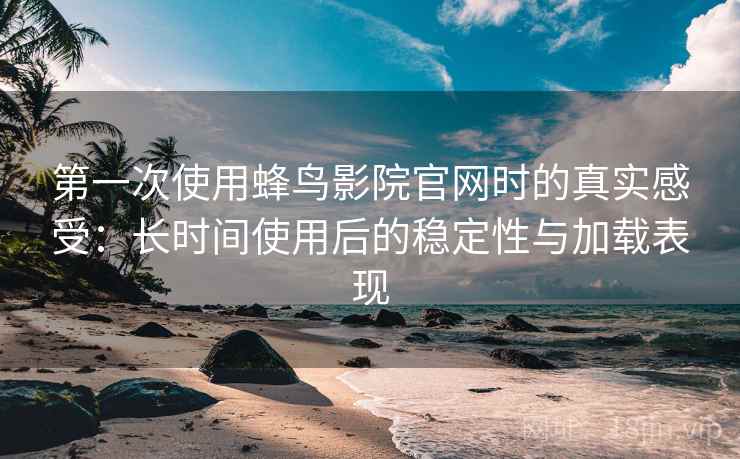 第一次使用蜂鸟影院官网时的真实感受:长时间使用后的稳定性与加载表现 第一次使用蜂鸟影院官网时的真实感受:长时间使用后的稳定性与加载表现