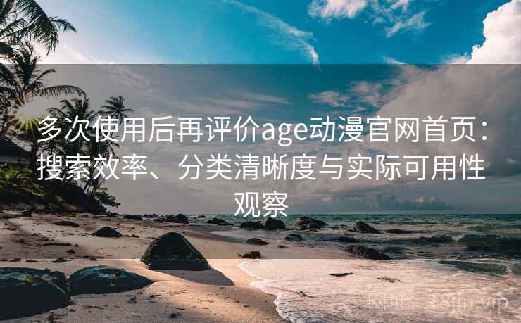 多次使用后再评价age动漫官网首页:搜索效率、分类清晰度与实际可用性观察 多次使用后再评价age动漫官网首页:搜索效率、分类清晰度与实际可用性观察
