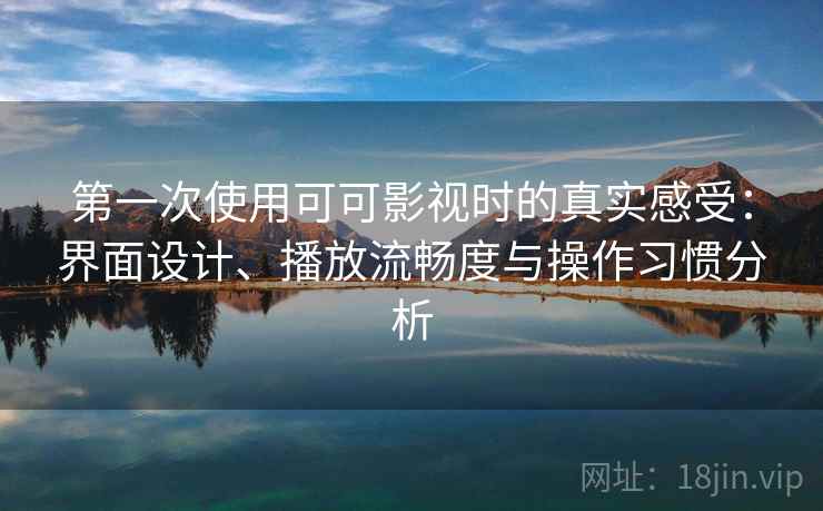 第一次使用可可影视时的真实感受:界面设计、播放流畅度与操作习惯分析 第一次使用可可影视时的真实感受:界面设计、播放流畅度与操作习惯分析