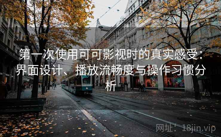 第一次使用可可影视时的真实感受:界面设计、播放流畅度与操作习惯分析 第一次使用可可影视时的真实感受:界面设计、播放流畅度与操作习惯分析