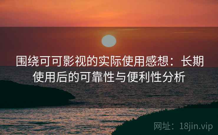 围绕可可影视的实际使用感想:长期使用后的可靠性与便利性分析 围绕可可影视的实际使用感想:长期使用后的可靠性与便利性分析