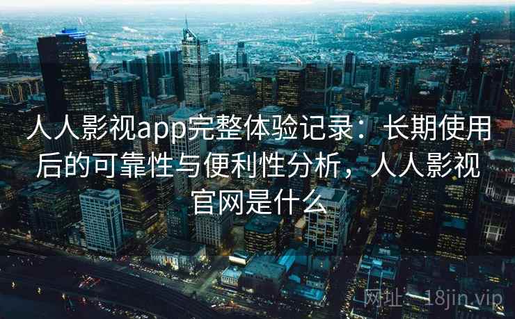 人人影视app完整体验记录:长期使用后的可靠性与便利性分析,人人影视官网是什么 人人影视app完整体验记录:长期使用后的可靠性与便利性分析,人人影视官网是什么