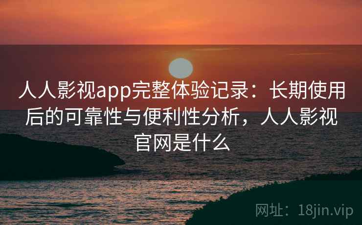 人人影视app完整体验记录:长期使用后的可靠性与便利性分析,人人影视官网是什么 人人影视app完整体验记录:长期使用后的可靠性与便利性分析,人人影视官网是什么