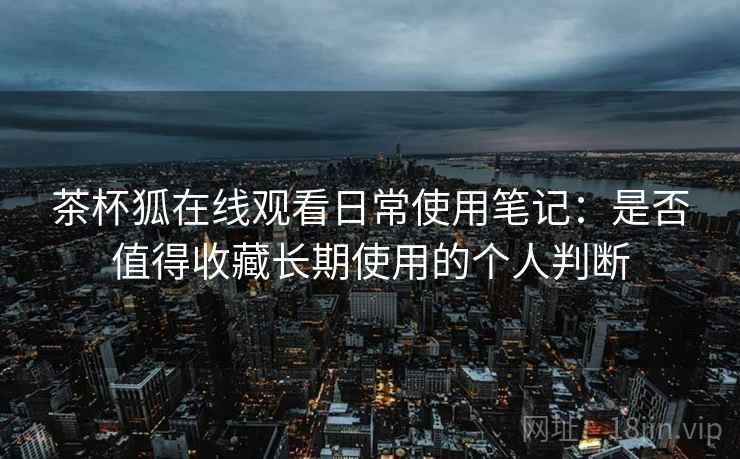 茶杯狐在线观看日常使用笔记:是否值得收藏长期使用的个人判断 茶杯狐在线观看日常使用笔记:是否值得收藏长期使用的个人判断