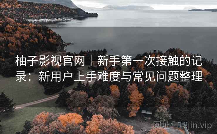 柚子影视官网|新手第一次接触的记录:新用户上手难度与常见问题整理 柚子影视官网|新手第一次接触的记录:新用户上手难度与常见问题整理