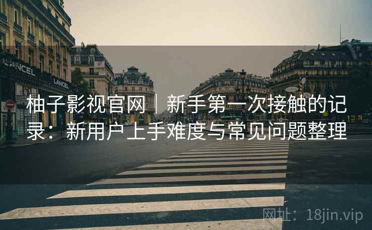 柚子影视官网|新手第一次接触的记录:新用户上手难度与常见问题整理 柚子影视官网|新手第一次接触的记录:新用户上手难度与常见问题整理
