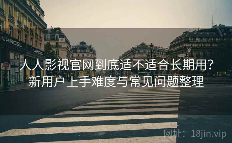 人人影视官网到底适不适合长期用?新用户上手难度与常见问题整理 人人影视官网到底适不适合长期用?新用户上手难度与常见问题整理