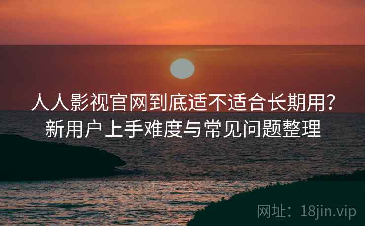 人人影视官网到底适不适合长期用?新用户上手难度与常见问题整理 人人影视官网到底适不适合长期用?新用户上手难度与常见问题整理