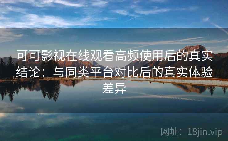 可可影视在线观看高频使用后的真实结论:与同类平台对比后的真实体验差异 可可影视在线观看高频使用后的真实结论:与同类平台对比后的真实体验差异