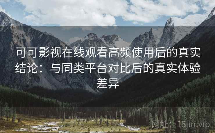 可可影视在线观看高频使用后的真实结论:与同类平台对比后的真实体验差异 可可影视在线观看高频使用后的真实结论:与同类平台对比后的真实体验差异