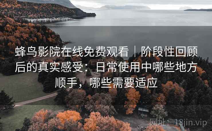 蜂鸟影院在线免费观看|阶段性回顾后的真实感受:日常使用中哪些地方顺手,哪些需要适应 蜂鸟影院在线免费观看|阶段性回顾后的真实感受:日常使用中哪些地方顺手,哪些需要适应