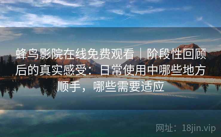 蜂鸟影院在线免费观看|阶段性回顾后的真实感受:日常使用中哪些地方顺手,哪些需要适应 蜂鸟影院在线免费观看|阶段性回顾后的真实感受:日常使用中哪些地方顺手,哪些需要适应