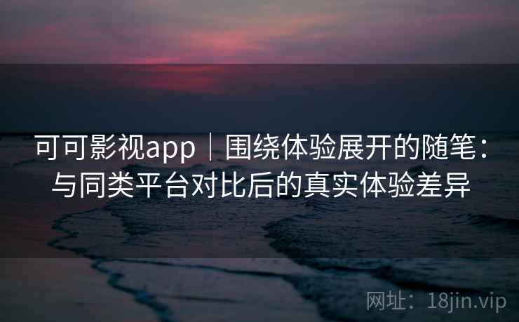可可影视app|围绕体验展开的随笔:与同类平台对比后的真实体验差异 可可影视app|围绕体验展开的随笔:与同类平台对比后的真实体验差异
