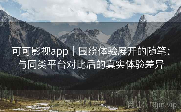 可可影视app|围绕体验展开的随笔:与同类平台对比后的真实体验差异 可可影视app|围绕体验展开的随笔:与同类平台对比后的真实体验差异