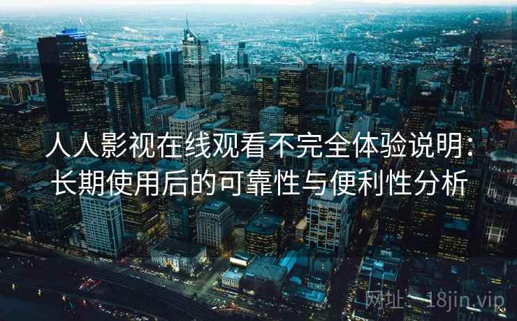 人人影视在线观看不完全体验说明:长期使用后的可靠性与便利性分析 人人影视在线观看不完全体验说明:长期使用后的可靠性与便利性分析