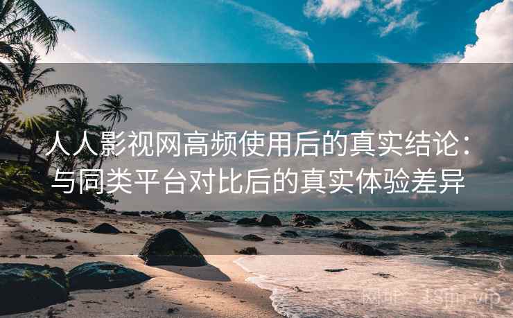 人人影视网高频使用后的真实结论:与同类平台对比后的真实体验差异 人人影视网高频使用后的真实结论:与同类平台对比后的真实体验差异