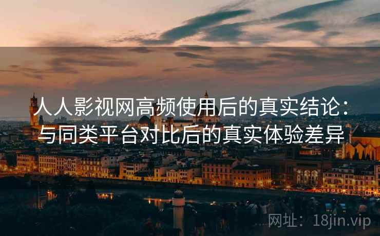 人人影视网高频使用后的真实结论:与同类平台对比后的真实体验差异 人人影视网高频使用后的真实结论:与同类平台对比后的真实体验差异