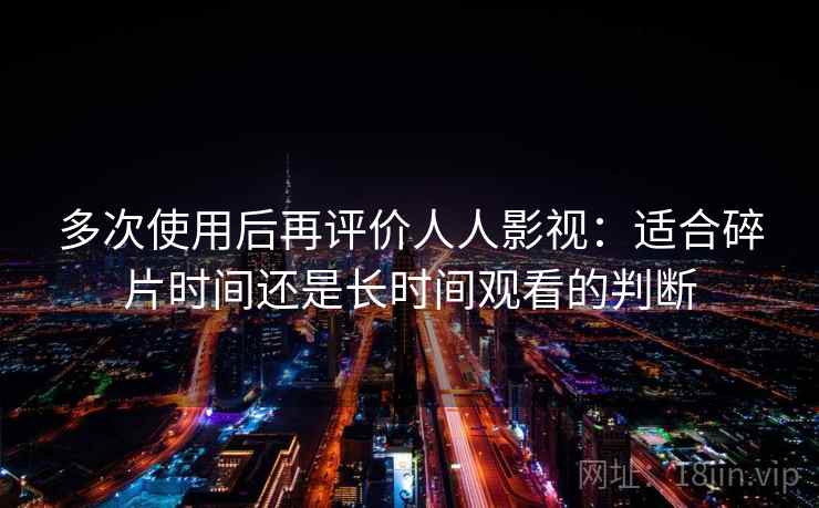 多次使用后再评价人人影视:适合碎片时间还是长时间观看的判断 多次使用后再评价人人影视:适合碎片时间还是长时间观看的判断