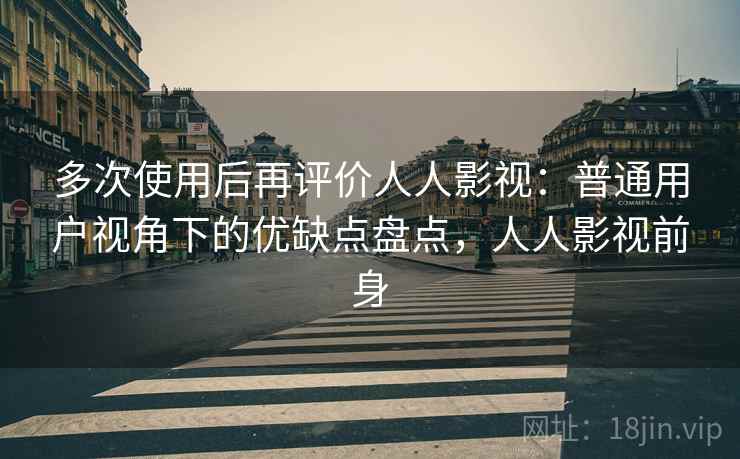 多次使用后再评价人人影视:普通用户视角下的优缺点盘点,人人影视前身 多次使用后再评价人人影视:普通用户视角下的优缺点盘点,人人影视前身