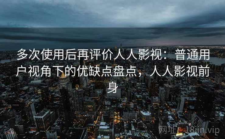 多次使用后再评价人人影视:普通用户视角下的优缺点盘点,人人影视前身 多次使用后再评价人人影视:普通用户视角下的优缺点盘点,人人影视前身