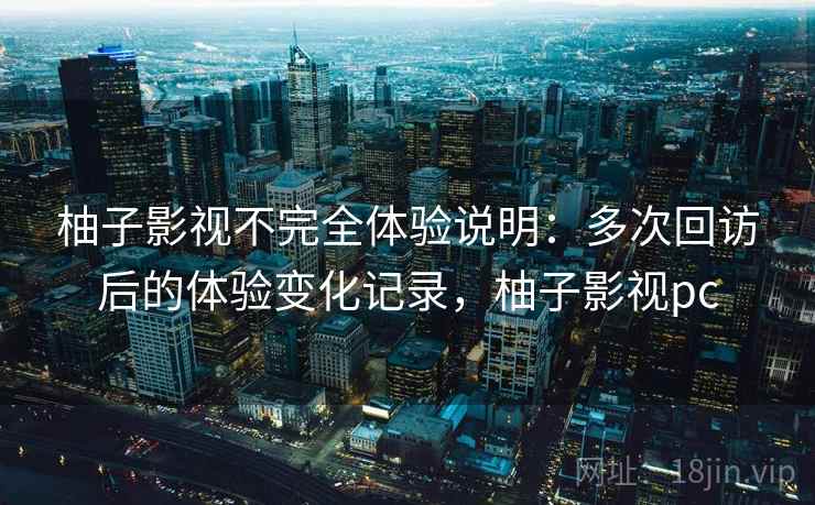 柚子影视不完全体验说明:多次回访后的体验变化记录,柚子影视pc 柚子影视不完全体验说明:多次回访后的体验变化记录,柚子影视pc