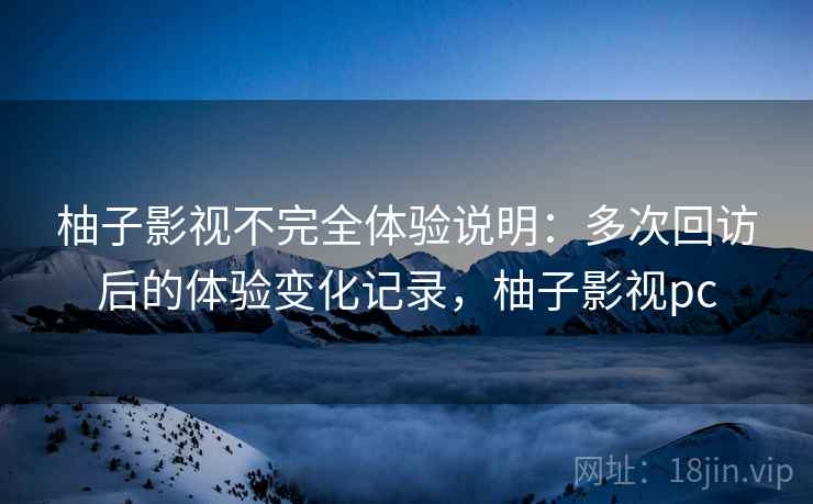 柚子影视不完全体验说明:多次回访后的体验变化记录,柚子影视pc 柚子影视不完全体验说明:多次回访后的体验变化记录,柚子影视pc