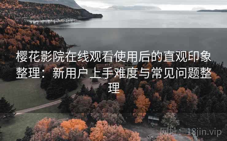 樱花影院在线观看使用后的直观印象整理:新用户上手难度与常见问题整理 樱花影院在线观看使用后的直观印象整理:新用户上手难度与常见问题整理