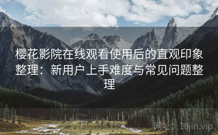 樱花影院在线观看使用后的直观印象整理:新用户上手难度与常见问题整理 樱花影院在线观看使用后的直观印象整理:新用户上手难度与常见问题整理