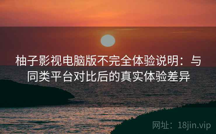 柚子影视电脑版不完全体验说明：与同类平台对比后的真实体验差异