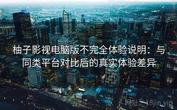 柚子影视电脑版不完全体验说明：与同类平台对比后的真实体验差异