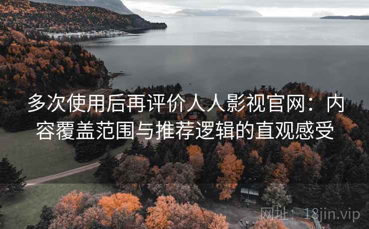 多次使用后再评价人人影视官网:内容覆盖范围与推荐逻辑的直观感受 多次使用后再评价人人影视官网:内容覆盖范围与推荐逻辑的直观感受