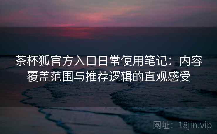 茶杯狐官方入口日常使用笔记:内容覆盖范围与推荐逻辑的直观感受 茶杯狐官方入口日常使用笔记:内容覆盖范围与推荐逻辑的直观感受