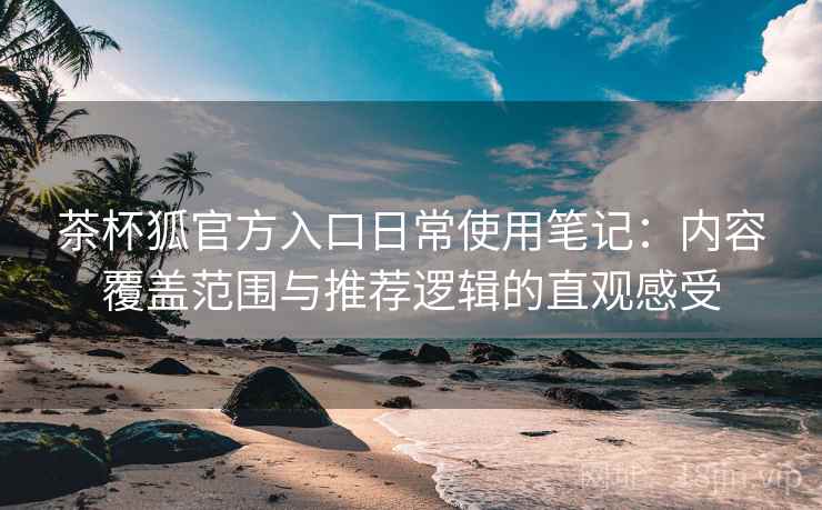 茶杯狐官方入口日常使用笔记:内容覆盖范围与推荐逻辑的直观感受 茶杯狐官方入口日常使用笔记:内容覆盖范围与推荐逻辑的直观感受