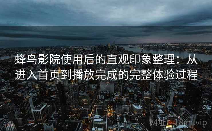 蜂鸟影院使用后的直观印象整理:从进入首页到播放完成的完整体验过程 蜂鸟影院使用后的直观印象整理:从进入首页到播放完成的完整体验过程