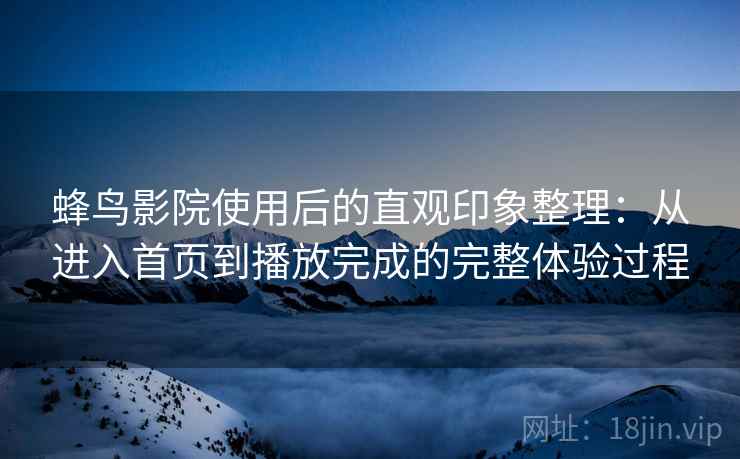 蜂鸟影院使用后的直观印象整理:从进入首页到播放完成的完整体验过程 蜂鸟影院使用后的直观印象整理:从进入首页到播放完成的完整体验过程