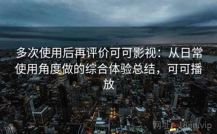多次使用后再评价可可影视:从日常使用角度做的综合体验总结,可可播放 多次使用后再评价可可影视:从日常使用角度做的综合体验总结,可可播放
