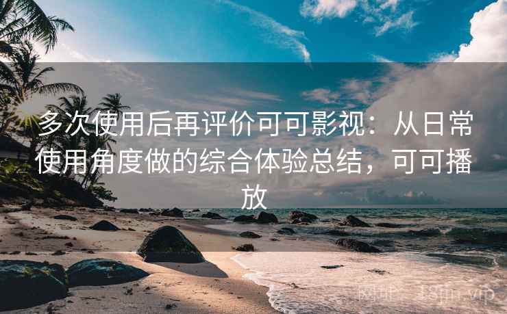 多次使用后再评价可可影视:从日常使用角度做的综合体验总结,可可播放 多次使用后再评价可可影视:从日常使用角度做的综合体验总结,可可播放