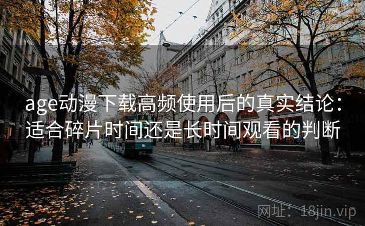 age动漫下载高频使用后的真实结论:适合碎片时间还是长时间观看的判断 age动漫下载高频使用后的真实结论:适合碎片时间还是长时间观看的判断