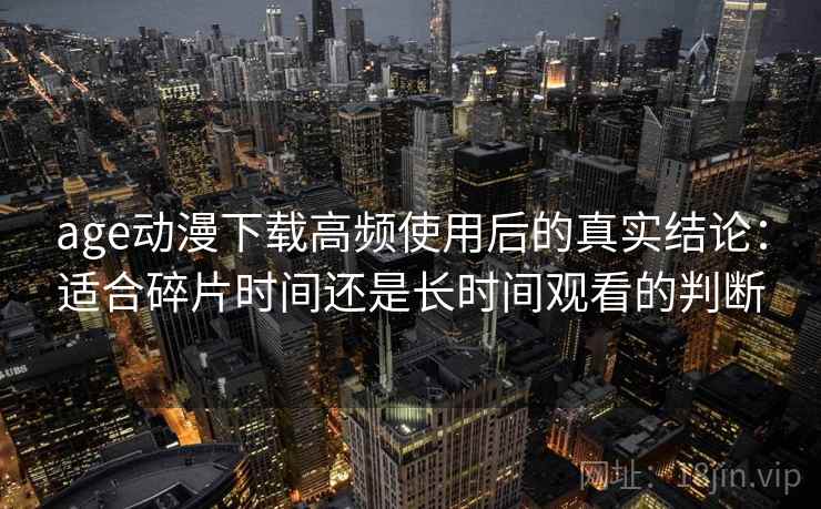 age动漫下载高频使用后的真实结论:适合碎片时间还是长时间观看的判断 age动漫下载高频使用后的真实结论:适合碎片时间还是长时间观看的判断