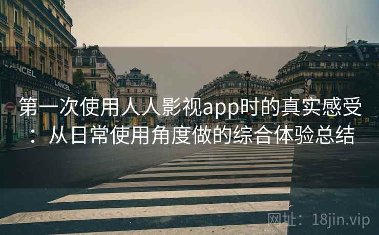 第一次使用人人影视app时的真实感受:从日常使用角度做的综合体验总结 第一次使用人人影视app时的真实感受:从日常使用角度做的综合体验总结
