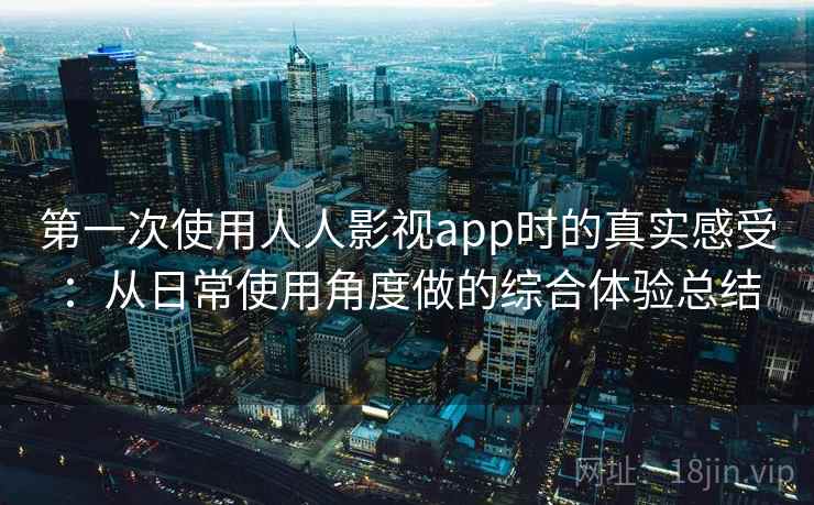 第一次使用人人影视app时的真实感受:从日常使用角度做的综合体验总结 第一次使用人人影视app时的真实感受:从日常使用角度做的综合体验总结